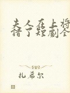 夫人在上将军知错了短剧全集免费