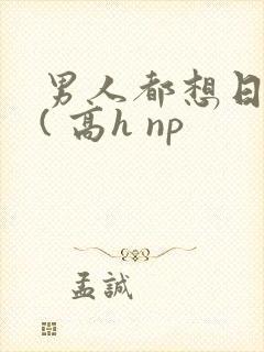 男人都想日她 ( 高h np