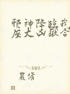 邪神降临我有一座大凶狱合集