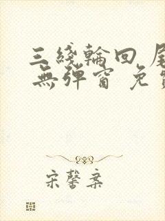 三线轮回 尾鱼 无弹窗 免费阅读