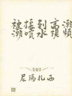 被揉到高潮失禁潮喷水视频