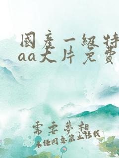 国产一级特黄aaa大片免费