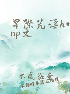 星际荒淫h啪肉np文