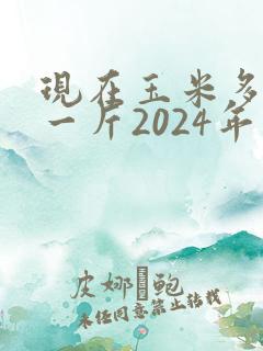 现在玉米多少钱一斤2024年价格