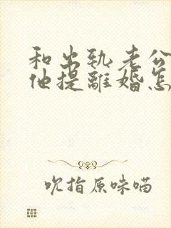 和出轨老公吵架他提离婚怎样挽救