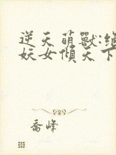 逆天萌兽:绝世妖女倾天下无弹窗
