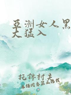 亚洲女人黑人巨大猛入