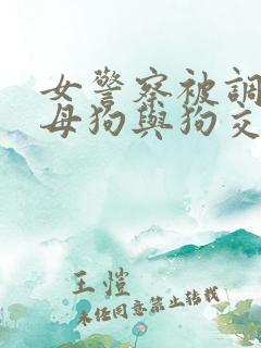 女警察被调教成母狗与狗交配小说