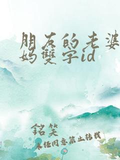 朋友的老婆和妈妈双字id