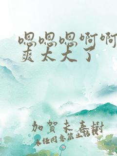 嗯嗯嗯啊啊啊好爽太大了