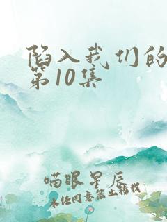 陷入我们的热恋第10集