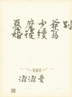 恶魔少爷别吻我婚后续写