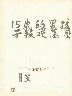 15岁的男孩孩子叛逆怎么办