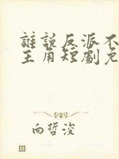 谁说反派不能当主角短剧免费 谁说反派不能当主角短剧免费