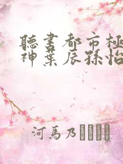 听书都市极品医神叶辰孙怡夏若雪小说