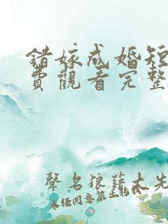 错嫁成婚短剧免费观看完整版