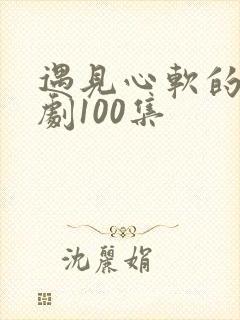 遇见心软的神短剧100集