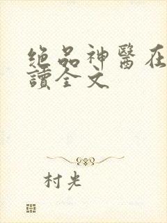 绝品神医在线阅读全文 绝品神医在线阅读全文
