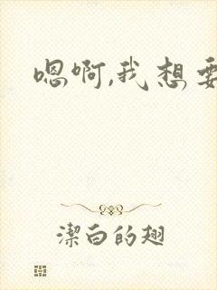 嗯啊,我想要你