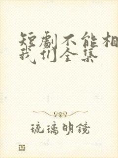短剧不能相爱的我们全集
