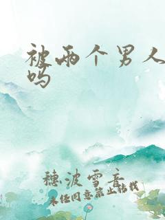 被两个男人操爽吗
