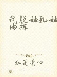 我脱她乳她脱我内裤
