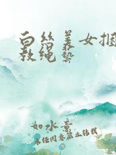 白丝美女捆绑调教绳艺