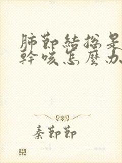 肺节结总是喉痒干咳怎么办谢谢