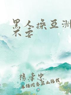黑人操亚洲女人不要