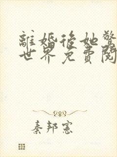 离婚后她惊艳了世界免费阅读全