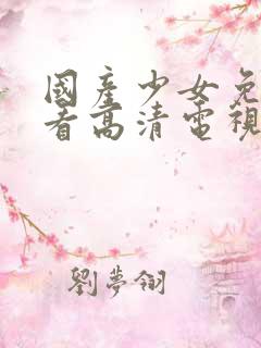 国产少女免费观看高清电视剧韩剧