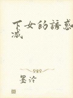 下女的诱惑无删减