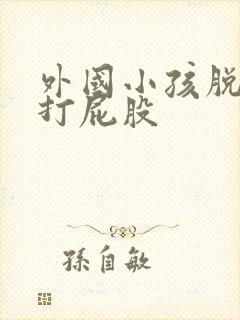 外国小孩脱裤子打屁股