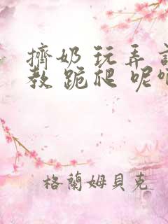 挤奶 玩弄 调教 跪爬 呢啊m