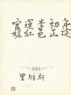官运李初年童肖媛红色正途最新