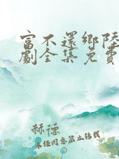 富不还乡陆鸣短剧全集免费观看