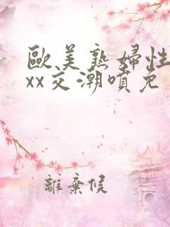 欧美熟妇性xxxx交潮喷免费看