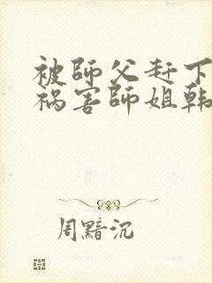 被师父赶下山去祸害师姐韩风小说免费阅读