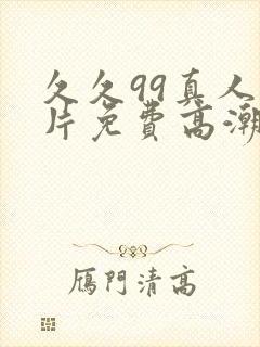 久久99真人毛片免费高潮