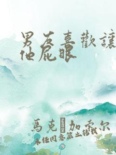 男友喜欢让我舔他屁眼