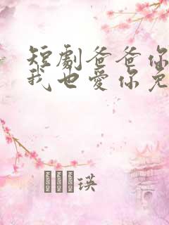 短剧爸爸你凶我我也爱你免费观看全集