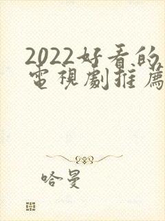 2022好看的电视剧推荐几部 前十名 2022好看的电视剧推荐几部 前十名