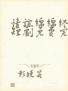 情谊绵绵终有时短剧免费完整版