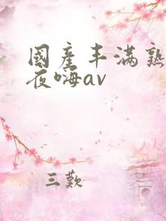 国产丰满熟女夜夜嗨av