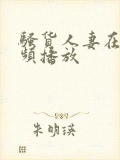 骚货人妻在线视频播放 骚货人妻在线视频播放