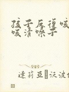 孩子反复咳嗽干咳清嗓子