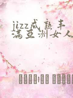 jizz成熟丰满亚洲女人17