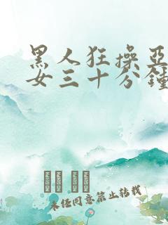 黑人狂操亚洲美女三十分钟