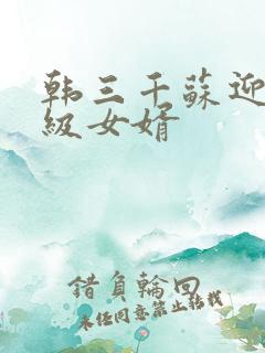 韩三千苏迎夏超级女婿
