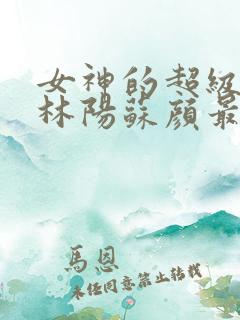 女神的超级赘婿林阳苏颜最新章节